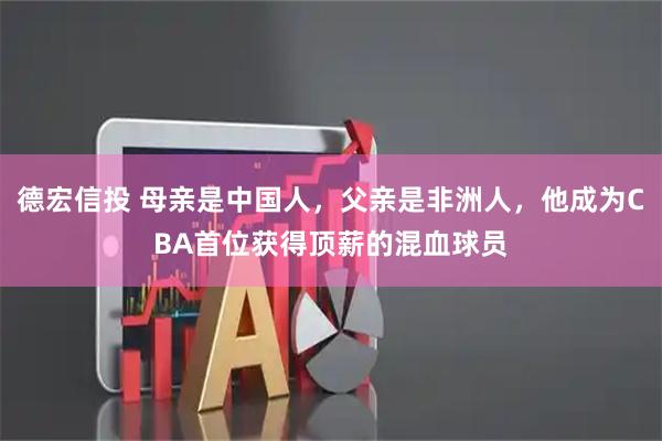 德宏信投 母亲是中国人，父亲是非洲人，他成为CBA首位获得顶薪的混血球员