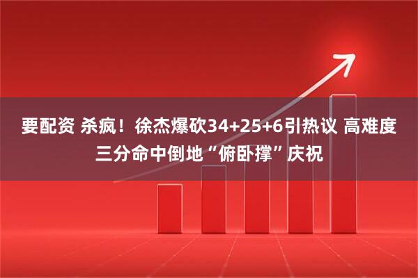要配资 杀疯！徐杰爆砍34+25+6引热议 高难度三分命中倒地“俯卧撑”庆祝