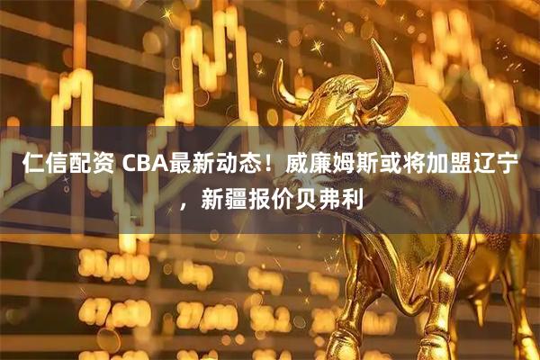 仁信配资 CBA最新动态！威廉姆斯或将加盟辽宁，新疆报价贝弗利