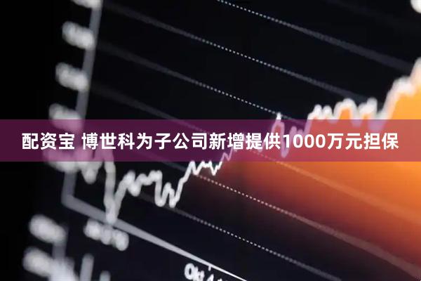 配资宝 博世科为子公司新增提供1000万元担保