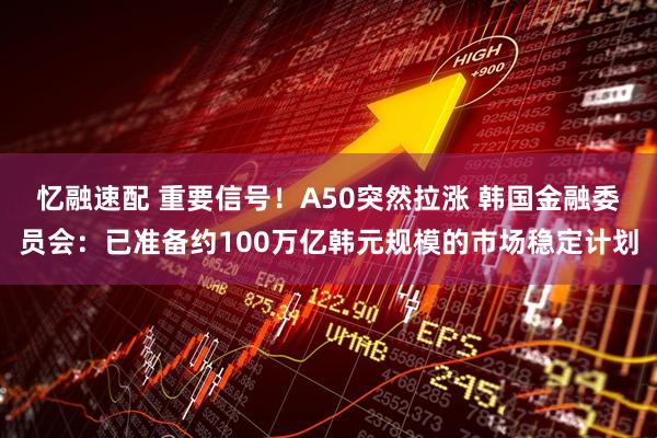 忆融速配 重要信号！A50突然拉涨 韩国金融委员会：已准备约100万亿韩元规模的市场稳定计划