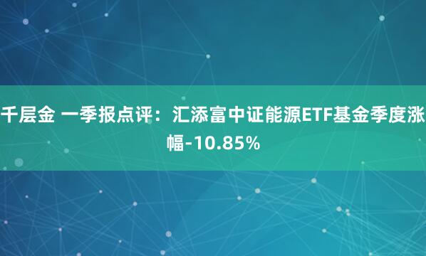 千层金 一季报点评：汇添富中证能源ETF基金季度涨幅-10.85%