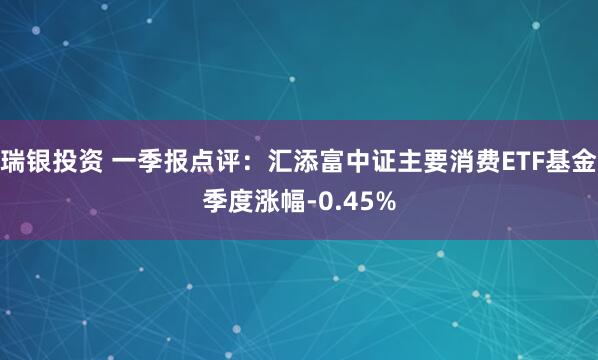 瑞银投资 一季报点评：汇添富中证主要消费ETF基金季度涨幅-0.45%