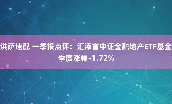 洪萨速配 一季报点评：汇添富中证金融地产ETF基金季度涨幅-1.72%