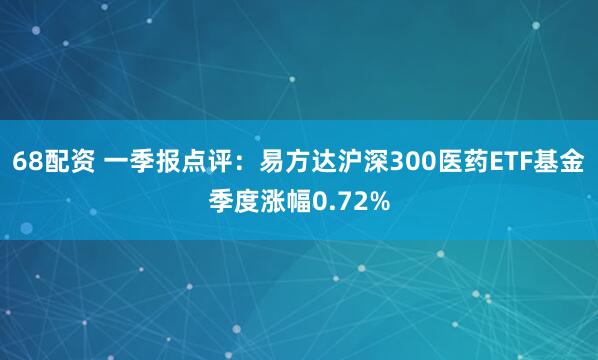 68配资 一季报点评：易方达沪深300医药ETF基金季度涨幅0.72%