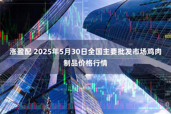涨盈配 2025年5月30日全国主要批发市场鸡肉制品价格行情