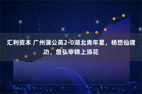 汇利资本 广州蒲公英2-0湖北青年星，杨悠仙建功，詹弘申锦上添花
