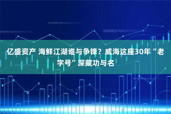 亿盛资产 海鲜江湖谁与争锋？威海这座30年“老字号”深藏功与名