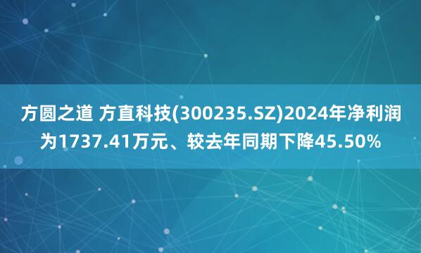 方圆之道 方直科技(300235.SZ)2024年净利润为1737.41万元、较去年同期下降45.50%