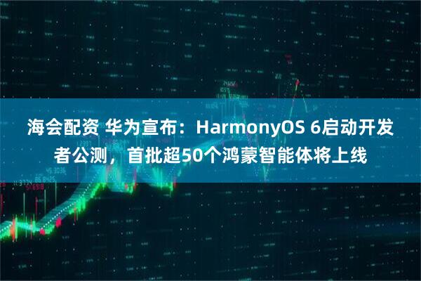 海会配资 华为宣布：HarmonyOS 6启动开发者公测，首批超50个鸿蒙智能体将上线