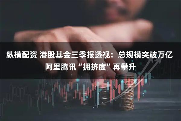 纵横配资 港股基金三季报透视：总规模突破万亿 阿里腾讯“拥挤度”再攀升