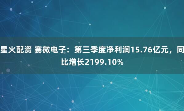 星火配资 赛微电子：第三季度净利润15.76亿元，同比增长2199.10%