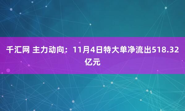 千汇网 主力动向：11月4日特大单净流出518.32亿元