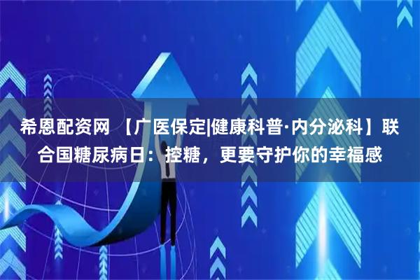 希恩配资网 【广医保定|健康科普·内分泌科】联合国糖尿病日：控糖，更要守护你的幸福感