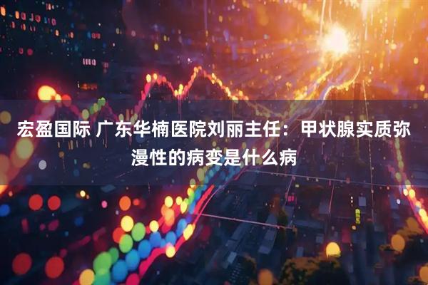 宏盈国际 广东华楠医院刘丽主任：甲状腺实质弥漫性的病变是什么病