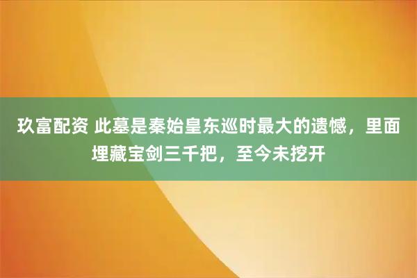 玖富配资 此墓是秦始皇东巡时最大的遗憾，里面埋藏宝剑三千把，至今未挖开