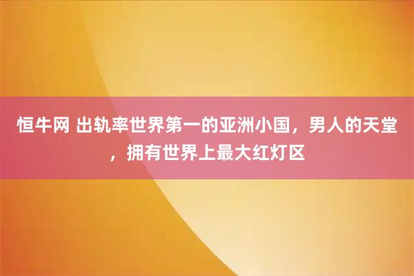 恒牛网 出轨率世界第一的亚洲小国，男人的天堂，拥有世界上最大红灯区