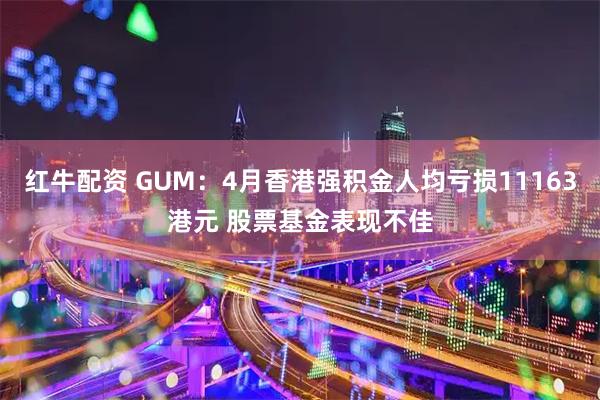 红牛配资 GUM：4月香港强积金人均亏损11163港元 股票基金表现不佳