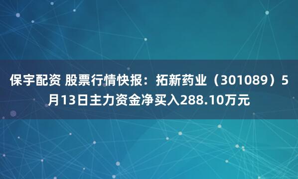 保宇配资 股票行情快报：拓新药业（301089）5月13日主力资金净买入288.10万元