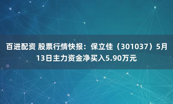 百进配资 股票行情快报:保立佳(301037)5月13日主力资金净买入5.90万元