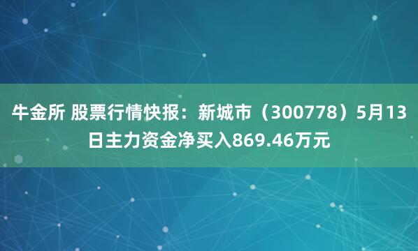 牛金所 股票行情快报：新城市（300778）5月13日主力资金净买入869.46万元