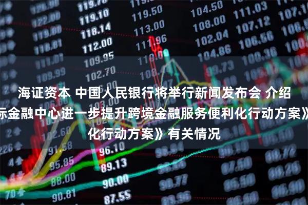 海证资本 中国人民银行将举行新闻发布会 介绍《上海国际金融中心进一步提升跨境金融服务便利化行动方案》有关情况