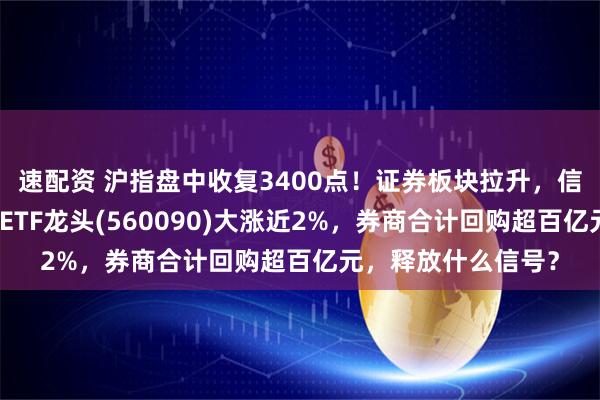 速配资 沪指盘中收复3400点!证券板块拉升,信达证券涨停!证券ETF龙头(560090)大涨近2%,券商合计回购超百亿元,释放什么信号?