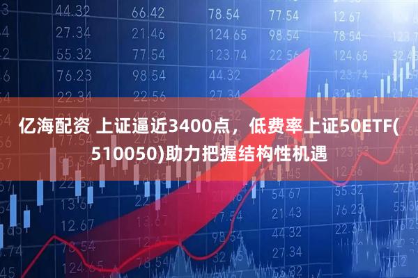 亿海配资 上证逼近3400点，低费率上证50ETF(510050)助力把握结构性机遇
