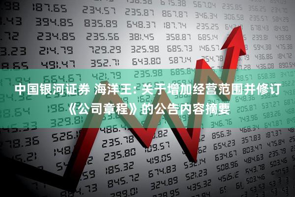 中国银河证券 海洋王: 关于增加经营范围并修订《公司章程》的公告内容摘要