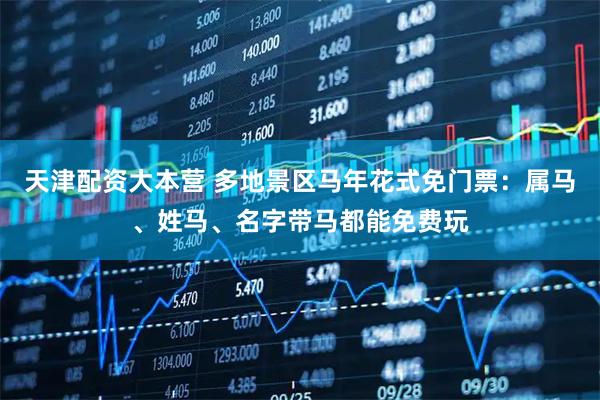 天津配资大本营 多地景区马年花式免门票:属马、姓马、名字带马都能免费玩