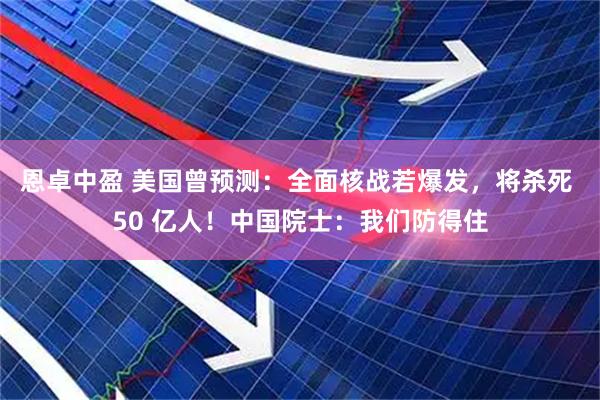 恩卓中盈 美国曾预测:全面核战若爆发,将杀死 50 亿人!中国院士:我们防得住