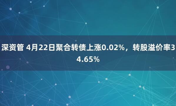 深资管 4月22日聚合转债上涨0.02%，转股溢价率34.65%