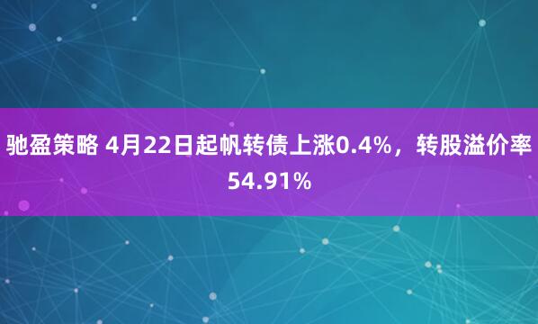 驰盈策略 4月22日起帆转债上涨0.4%，转股溢价率54.91%