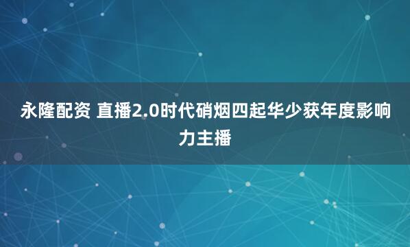 永隆配资 直播2.0时代硝烟四起华少获年度影响力主播