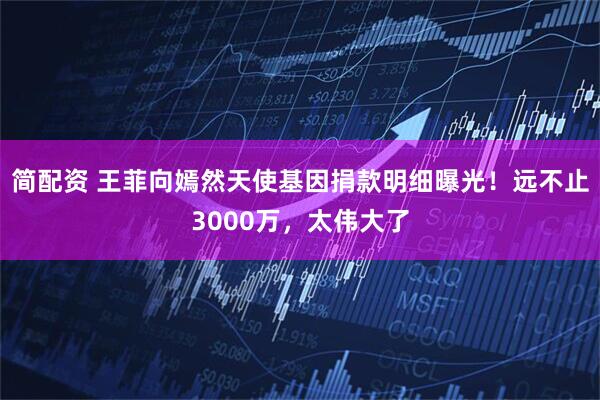 简配资 王菲向嫣然天使基因捐款明细曝光！远不止3000万，太伟大了