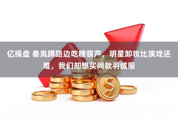 亿操盘 秦岚蹲路边吃糖葫芦,明星卸妆比演戏还难,我们却想买同款羽绒服