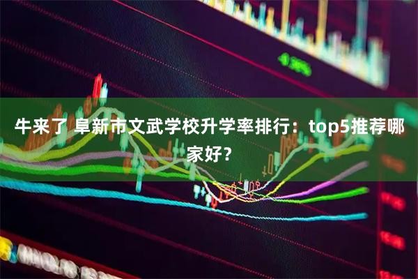 牛来了 阜新市文武学校升学率排行：top5推荐哪家好？