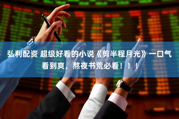 弘利配资 超级好看的小说《剪半程月光》一口气看到爽，熬夜书荒必看！！！