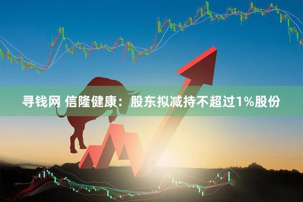 寻钱网 信隆健康：股东拟减持不超过1%股份