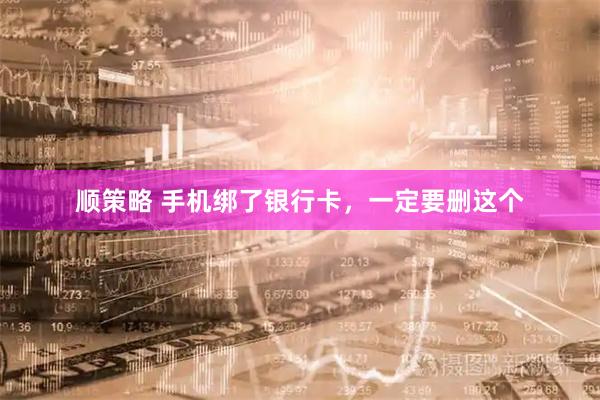 顺策略 手机绑了银行卡，一定要删这个