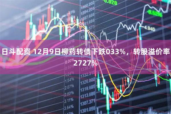 日斗配资 12月9日柳药转债下跌033%，转股溢价率2727%