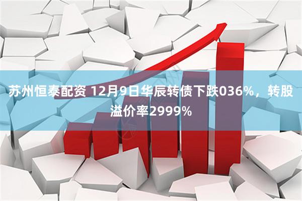 苏州恒泰配资 12月9日华辰转债下跌036%，转股溢价率2999%