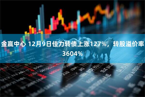 金赢中心 12月9日佳力转债上涨127%，转股溢价率3604%