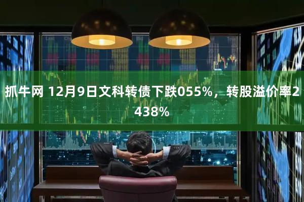 抓牛网 12月9日文科转债下跌055%，转股溢价率2438%