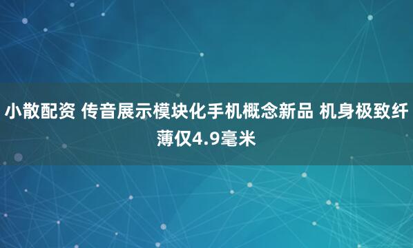 小散配资 传音展示模块化手机概念新品 机身极致纤薄仅4.9毫米