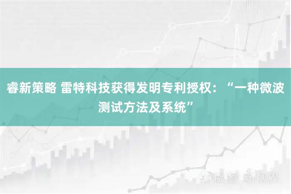 睿新策略 雷特科技获得发明专利授权：“一种微波测试方法及系统”