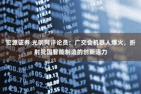 宏源证券 光明网评论员：广交会机器人爆火，折射我国智能制造的创新活力