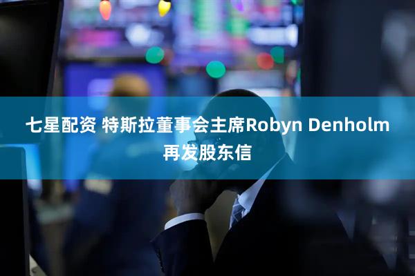 七星配资 特斯拉董事会主席Robyn Denholm再发股东信