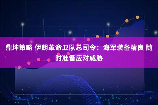 鼎坤策略 伊朗革命卫队总司令：海军装备精良 随时准备应对威胁