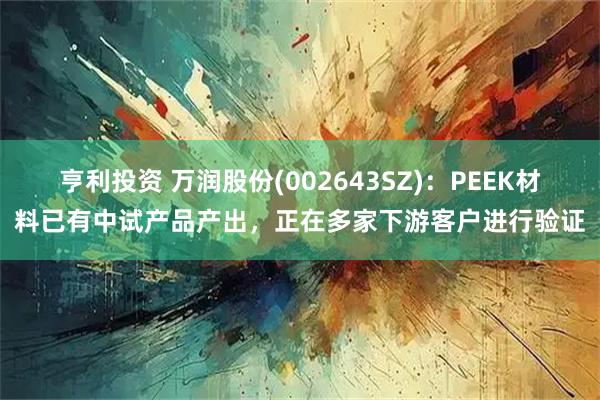 亨利投资 万润股份(002643SZ)：PEEK材料已有中试产品产出，正在多家下游客户进行验证